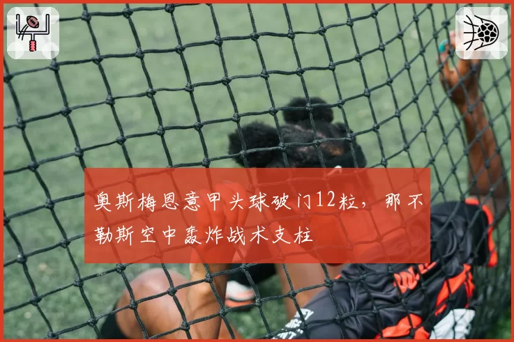 奥斯梅恩意甲头球破门12粒,那不勒斯空中轰炸战术支柱