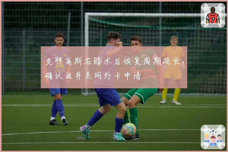 克耶高斯右膝术后恢复周期延长，确认放弃美网外卡申请