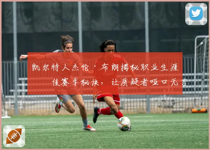 凯尔特人杰伦·布朗揭秘职业生涯最佳赛季秘诀，让质疑者哑口无言