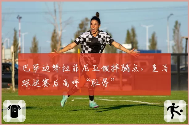 巴萨边锋拉菲尼亚假摔骗点,皇马球迷赛后高呼“耻辱”