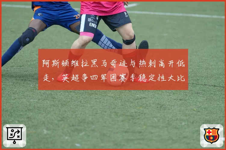 阿斯顿维拉黑马奇迹与热刺高开低走，英超争四军团赛季稳定性大比拼