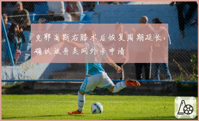 克耶高斯右膝术后恢复周期延长，确认放弃美网外卡申请