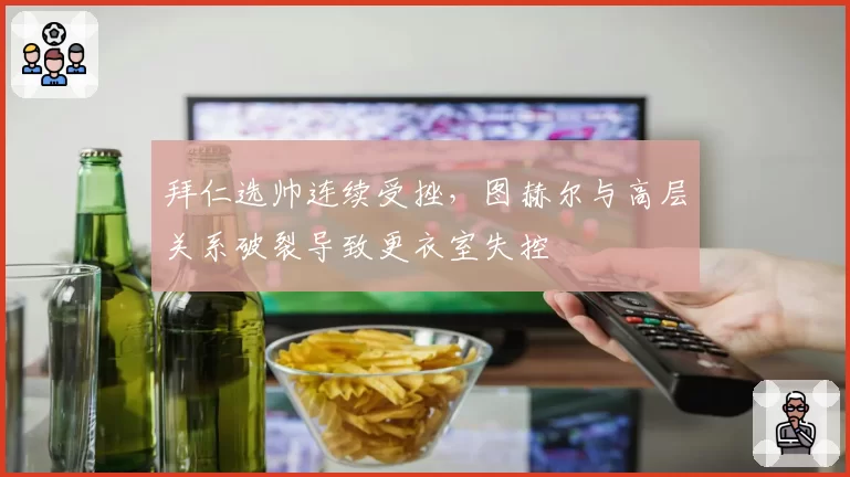 拜仁选帅连续受挫,图赫尔与高层关系破裂导致更衣室失控