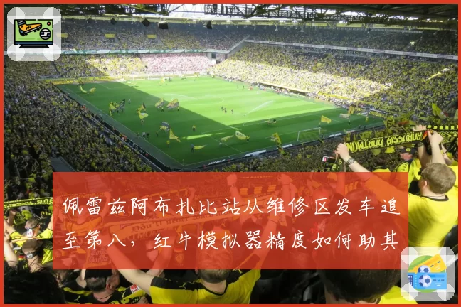 佩雷兹阿布扎比站从维修区发车追至第八，红牛模拟器精度如何助其恢复？