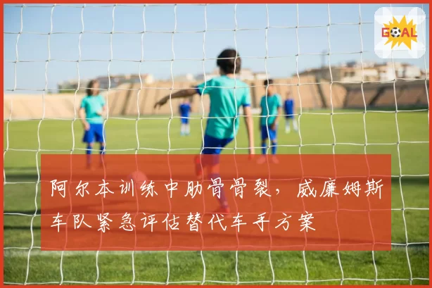 阿尔本训练中肋骨骨裂,威廉姆斯车队紧急评估替代车手方案