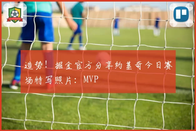 造势！掘金官方分享约基奇今日赛场特写照片：MVP