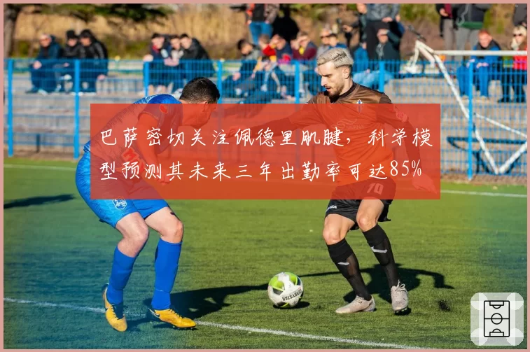 巴萨密切关注佩德里肌腱，科学模型预测其未来三年出勤率可达85%