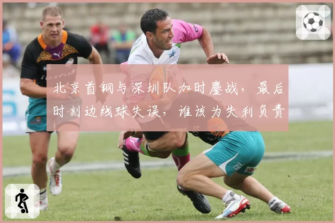 北京首钢与深圳队加时鏖战,最后时刻边线球失误,谁该为失利负责?