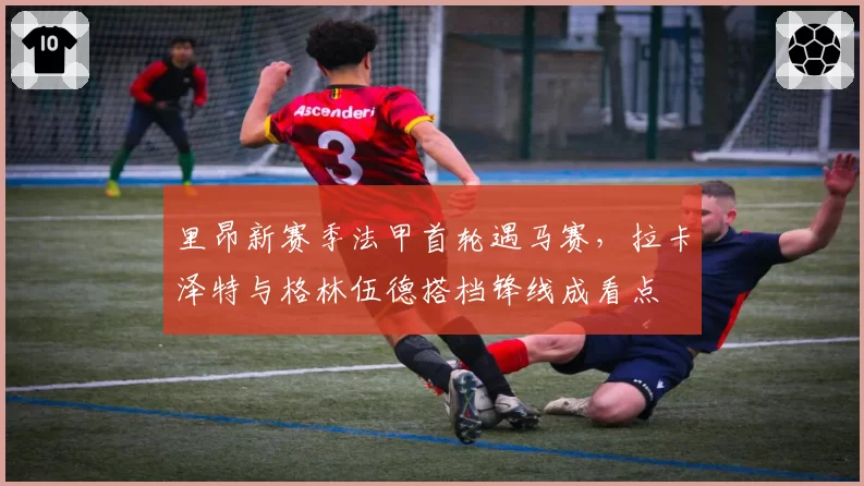 里昂新赛季法甲首轮遇马赛，拉卡泽特与格林伍德搭档锋线成看点