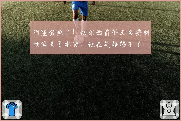 阿隆索疯了!切尔西首签点名要利物浦头号水货,他在英超踢不了