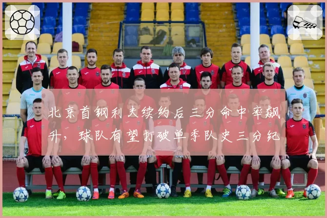 北京首钢利夫续约后三分命中率飙升,球队有望打破单季队史三分纪录