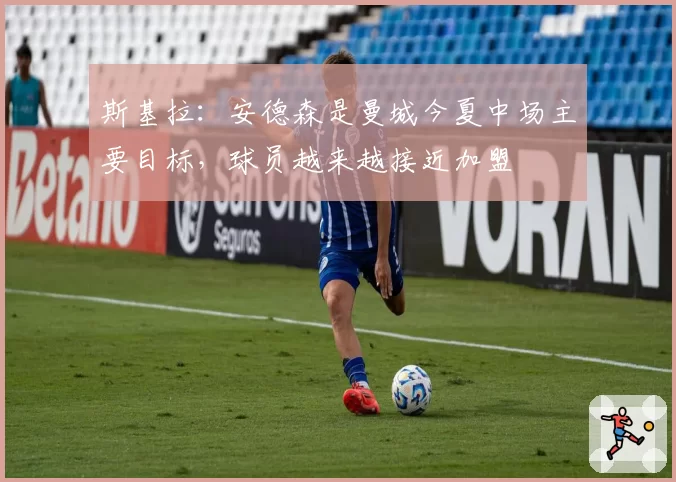 斯基拉：安德森是曼城今夏中场主要目标，球员越来越接近加盟