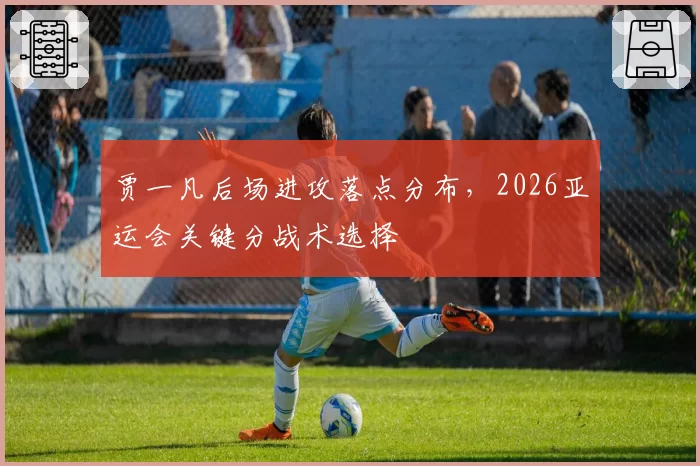 贾一凡后场进攻落点分布，2026亚运会关键分战术选择