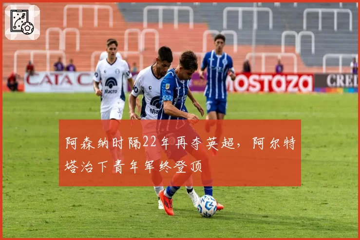 阿森纳时隔22年再夺英超,阿尔特塔治下青年军终登顶